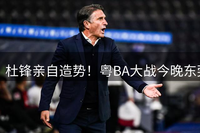 杜锋亲自造势！粤BA大战今晚东莞打响 主帅邀球迷共赴篮球盛宴